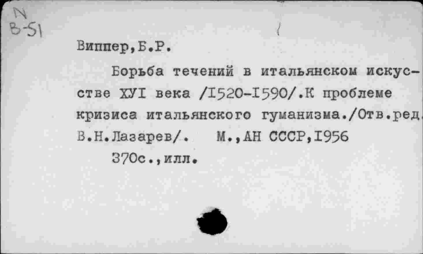 ﻿
Виппер,Б.Р.
Борьба течений в итальянском искусстве ХУ1 века /1520-1590/.К проблеме кризиса итальянского гуманизма./Отв.ред В.Н.Лазарев/. М.,АН СССР,1956
370с.,илл»